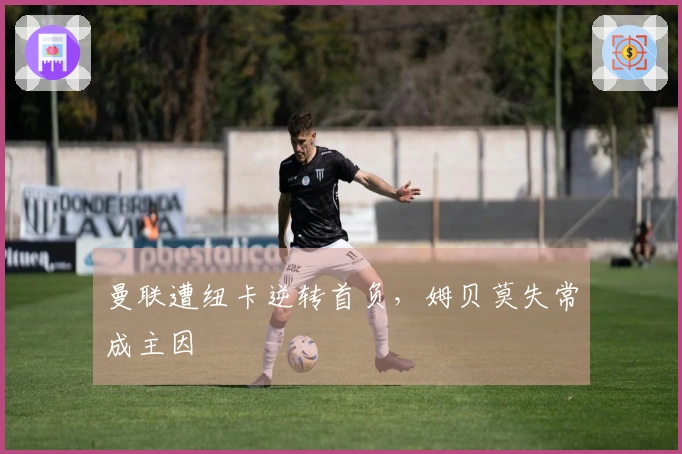 曼联遭纽卡逆转首负，姆贝莫失常成主因