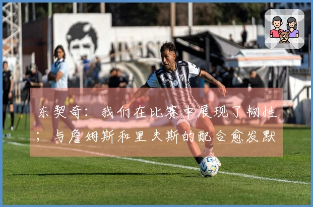 东契奇：我们在比赛中展现了韧性；与詹姆斯和里夫斯的配合愈发默契