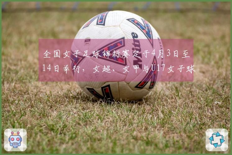 全国女子足球锦标赛定于4月3日至14日举行，女超、女甲与U17女子球队参赛