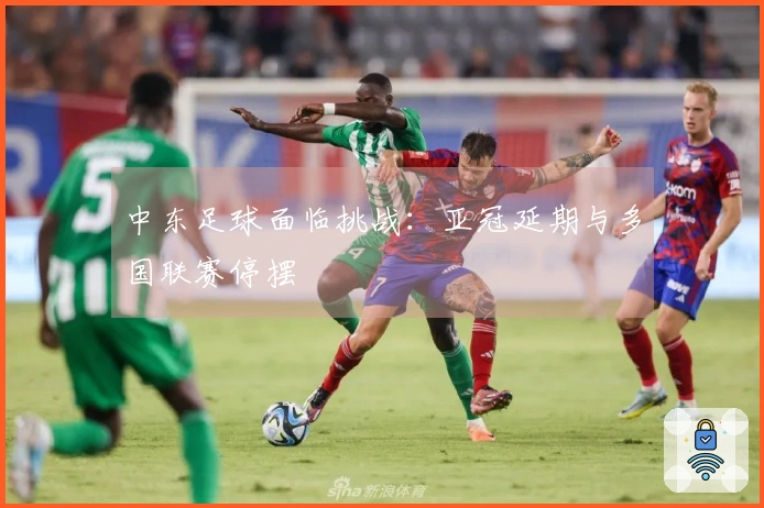 中东足球面临挑战：亚冠延期与多国联赛停摆