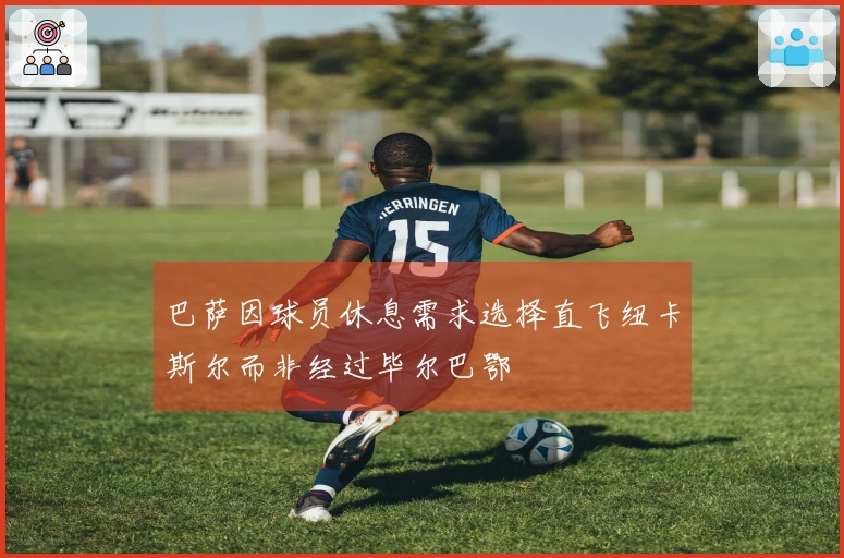 巴萨因球员休息需求选择直飞纽卡斯尔而非经过毕尔巴鄂