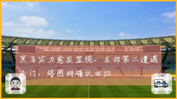 黑马实力愈发显现，东部第二遭遇冷门，塔图姆确认回归
