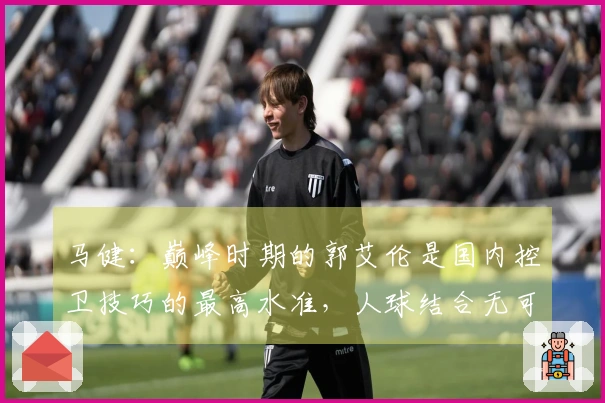马健：巅峰时期的郭艾伦是国内控卫技巧的最高水准，人球结合无可匹敌