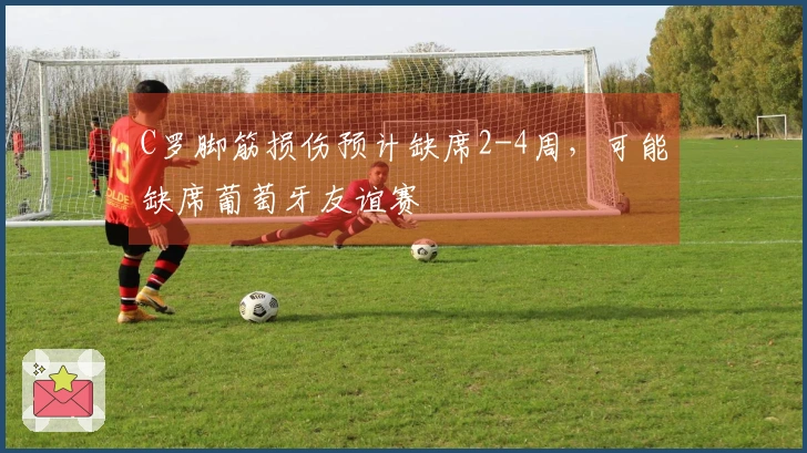 C罗脚筋损伤预计缺席2-4周，可能缺席葡萄牙友谊赛