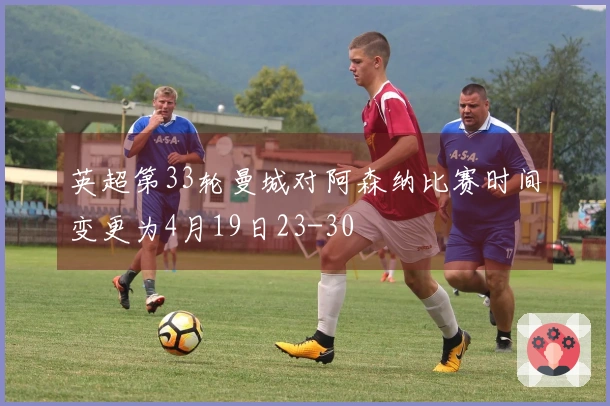 英超第33轮曼城对阿森纳比赛时间变更为4月19日23-30