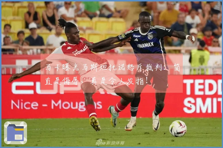 马卡曝光马斯坦托诺怒斥裁判：简直是侮辱，真是令人发指！
