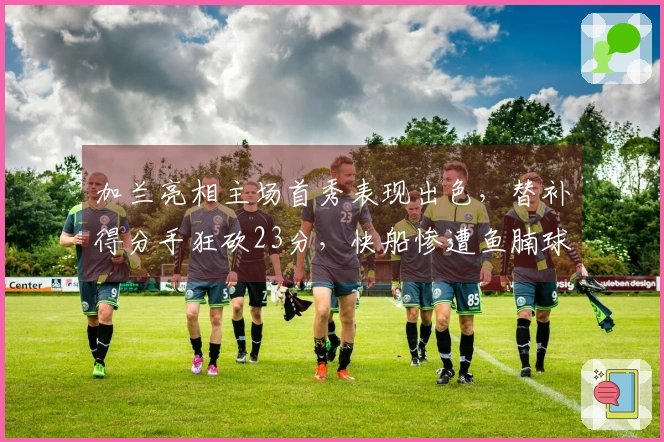 加兰亮相主场首秀表现出色，替补得分手狂砍23分，快船惨遭鱼腩球队六连败