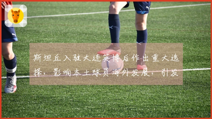 斯坦丘入驻大连英博后作出重大选择，影响本土球员海外发展，引发关注