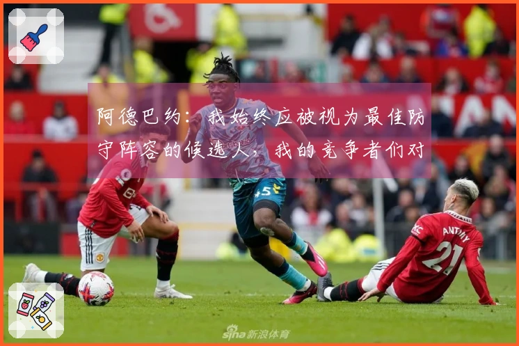 阿德巴约：我始终应被视为最佳防守阵容的候选人，我的竞争者们对此心知肚明