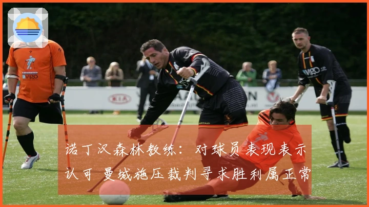 诺丁汉森林教练：对球员表现表示认可 曼城施压裁判寻求胜利属正常现象
