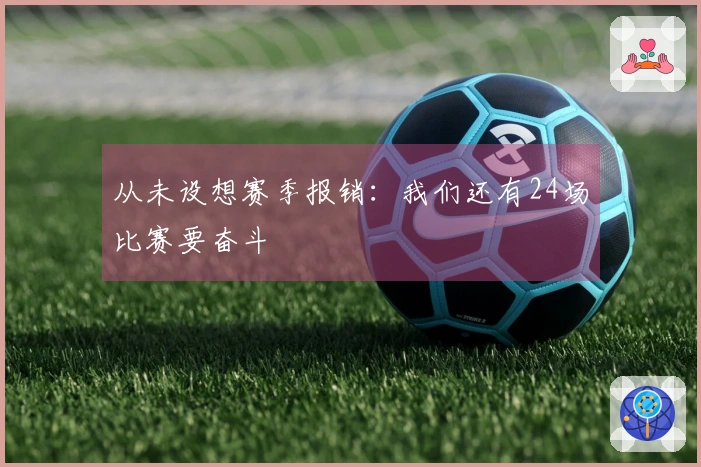 从未设想赛季报销：我们还有24场比赛要奋斗