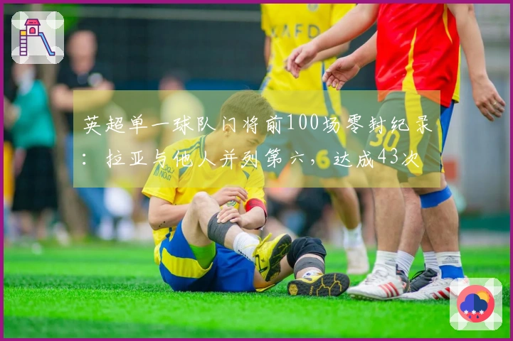 英超单一球队门将前100场零封纪录：拉亚与他人并列第六，达成43次成就