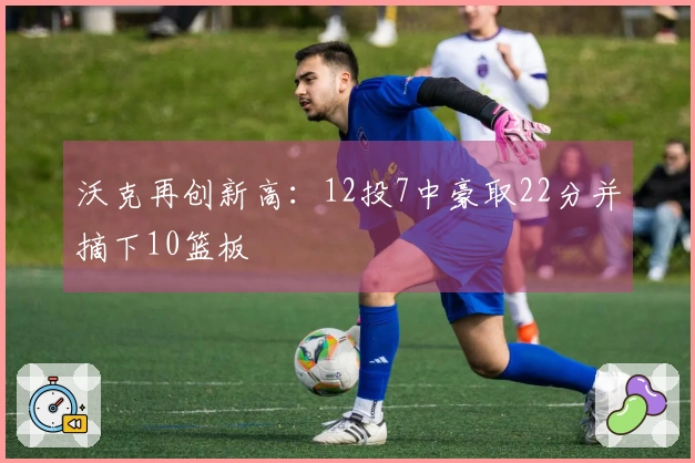 沃克再创新高：12投7中豪取22分并摘下10篮板