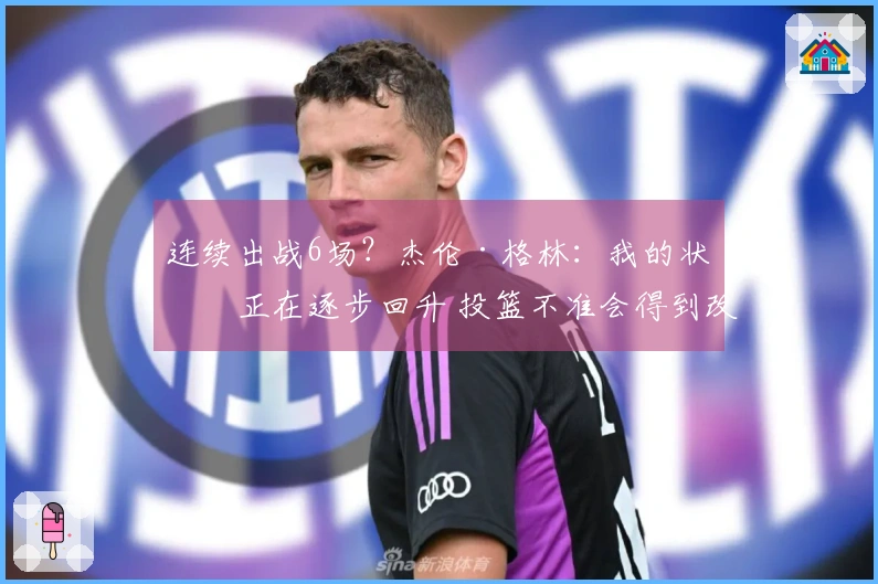 连续出战6场？杰伦·格林：我的状态正在逐步回升 投篮不准会得到改善