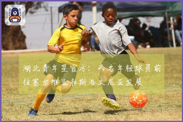 湖北青年星官方：两名年轻球员前往塞尔维亚和斯洛文尼亚发展