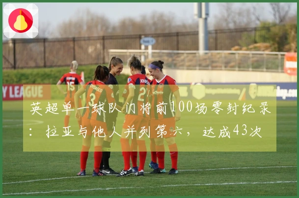 英超单一球队门将前100场零封纪录：拉亚与他人并列第六，达成43次成就