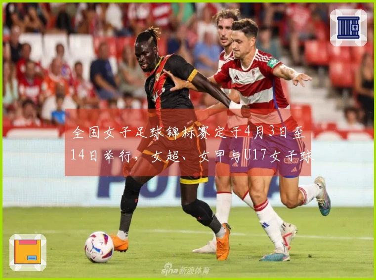 全国女子足球锦标赛定于4月3日至14日举行，女超、女甲与U17女子球队参赛
