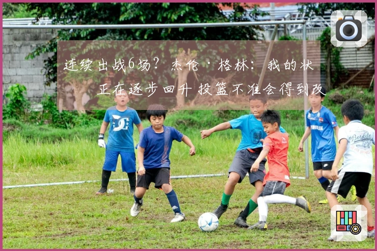 连续出战6场？杰伦·格林：我的状态正在逐步回升 投篮不准会得到改善