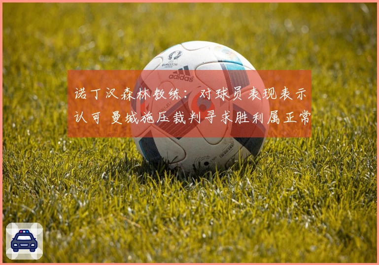 诺丁汉森林教练：对球员表现表示认可 曼城施压裁判寻求胜利属正常现象