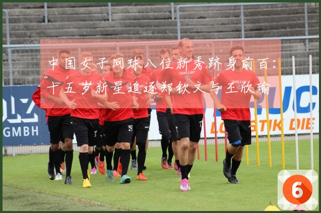 中国女子网球八位新秀跻身前百：十五岁新星追逐郑钦文与王欣瑜