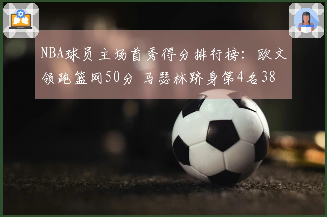 NBA球员主场首秀得分排行榜：欧文领跑篮网50分 马瑟林跻身第4名38分