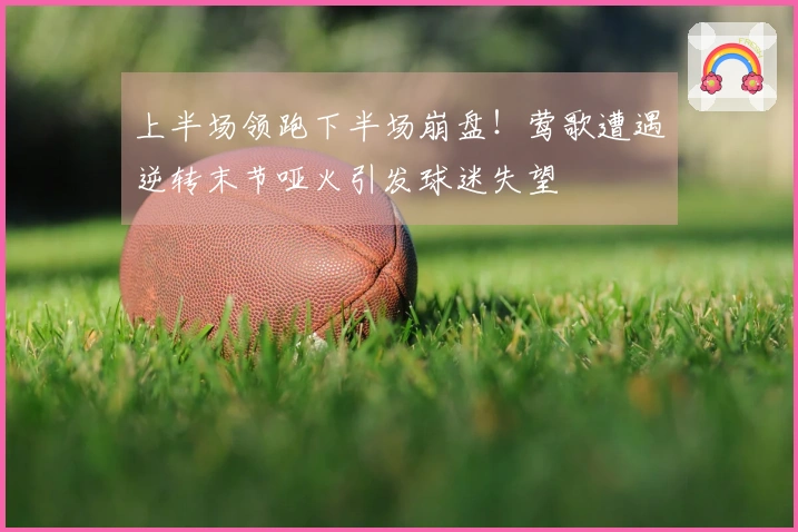 上半场领跑下半场崩盘！莺歌遭遇逆转末节哑火引发球迷失望