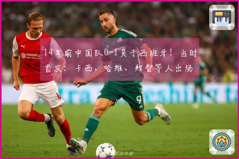 14年前中国队0-1负于西班牙！当时首发：卡西、哈维、郑智等人出场